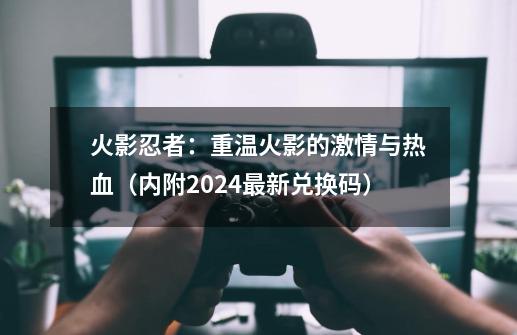 火影忍者：重温火影的激情与热血（内附2024最新兑换码）-第1张-游戏资讯-龙启网络