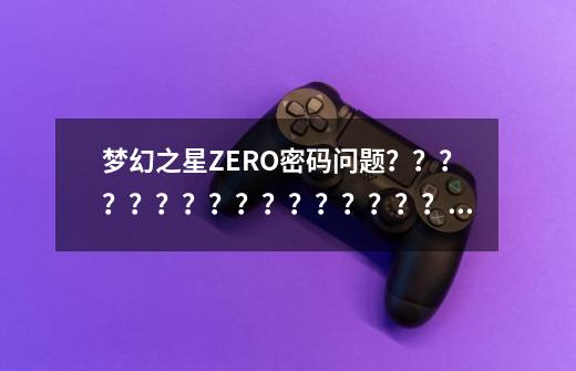 梦幻之星ZERO密码问题//？？？？？？？？？？？？？？？？？？？？？？？_梦幻之星zero塔-第1张-游戏资讯-龙启网络