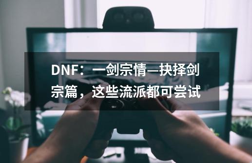 DNF：一剑宗情—抉择剑宗篇，这些流派都可尝试-第1张-游戏资讯-龙启网络