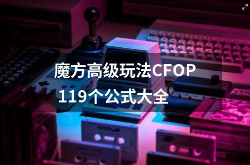 魔方高级玩法CFOP 119个公式大全-第1张-游戏资讯-龙启网络