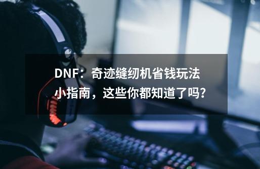 DNF：奇迹缝纫机省钱玩法小指南，这些你都知道了吗？-第1张-游戏资讯-龙启网络