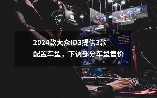 2024款大众ID.3提供3款配置车型，下调部分车型售价-第1张-游戏资讯-龙启网络