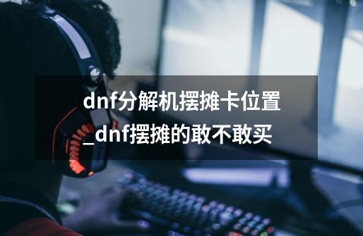 dnf分解机摆摊卡位置_dnf摆摊的敢不敢买-第1张-游戏资讯-龙启网络