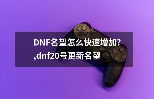 DNF名望怎么快速增加？,dnf20号更新名望-第1张-游戏资讯-龙启网络