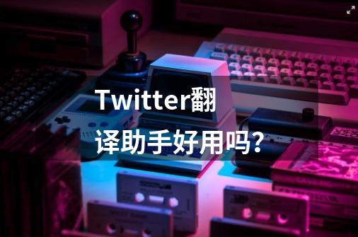 Twitter翻译助手好用吗？-第1张-游戏资讯-龙启网络