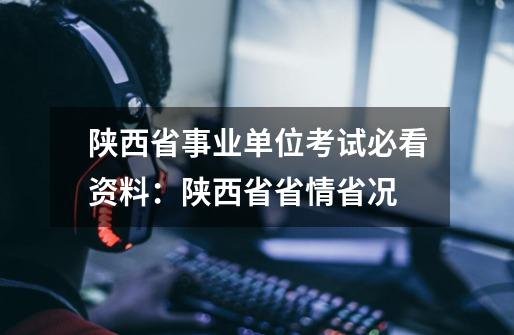 陕西省事业单位考试必看资料：陕西省省情省况-第1张-游戏资讯-龙启网络