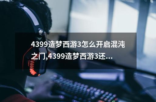 4399造梦西游3怎么开启混沌之门,4399造梦西游3还有更新吗-第1张-游戏资讯-龙启网络