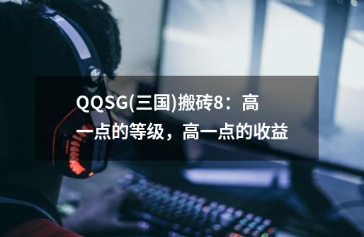 QQSG(三国)搬砖8：高一点的等级，高一点的收益-第1张-游戏资讯-龙启网络