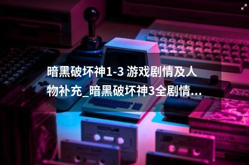 暗黑破坏神1-3 游戏剧情及人物补充_暗黑破坏神3全剧情介绍-第1张-游戏资讯-龙启网络