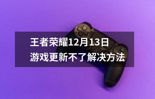 王者荣耀12月13日游戏更新不了解决方法-第1张-游戏资讯-龙启网络