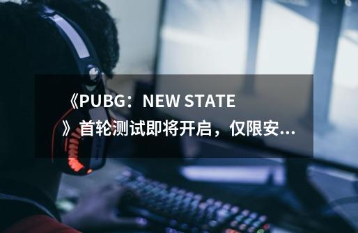 《PUBG：NEW STATE》首轮测试即将开启，仅限安卓玩家-第1张-游戏资讯-龙启网络