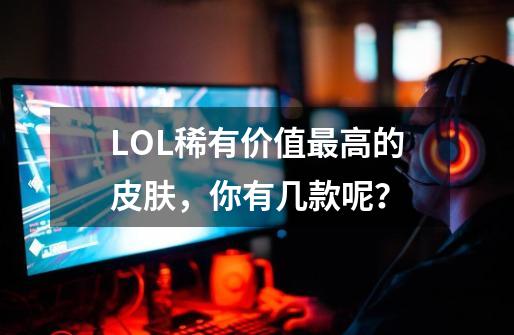 LOL稀有价值最高的皮肤，你有几款呢？-第1张-游戏资讯-龙启网络