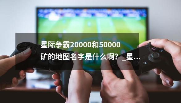 星际争霸20000和50000矿的地图名字是什么啊？_星际争霸2地图无限矿地图包-第1张-游戏资讯-龙启网络