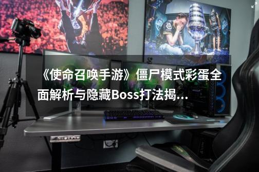 《使命召唤手游》僵尸模式彩蛋全面解析与隐藏Boss打法揭秘-第1张-游戏资讯-龙启网络