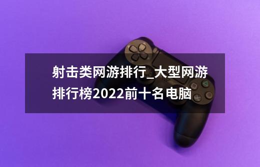 射击类网游排行_大型网游排行榜2022前十名电脑-第1张-游戏资讯-龙启网络