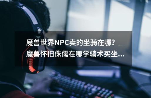 魔兽世界NPC卖的坐骑在哪？_魔兽怀旧侏儒在哪学骑术买坐骑-第1张-游戏资讯-龙启网络