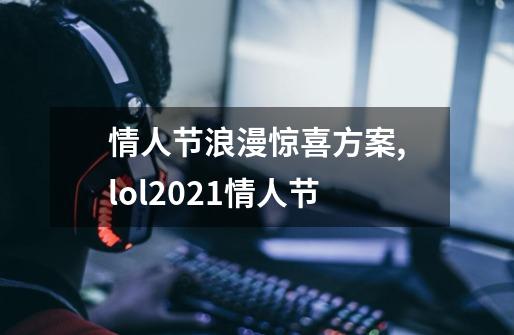 情人节浪漫惊喜方案,lol2021情人节-第1张-游戏资讯-龙启网络