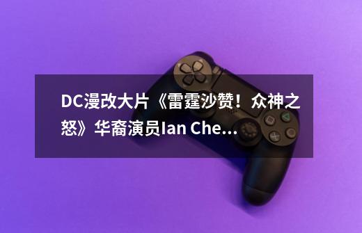 DC漫改大片《雷霆沙赞！众神之怒》华裔演员Ian Chen专访-第1张-游戏资讯-龙启网络