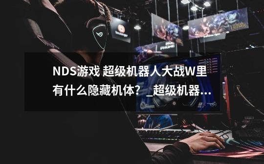 NDS游戏 超级机器人大战W里有什么隐藏机体？_超级机器人大战w隐藏攻略-第1张-游戏资讯-龙启网络