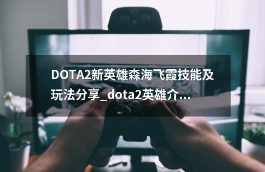 DOTA2新英雄森海飞霞技能及玩法分享_dota2英雄介绍大全技能-第1张-游戏资讯-龙启网络