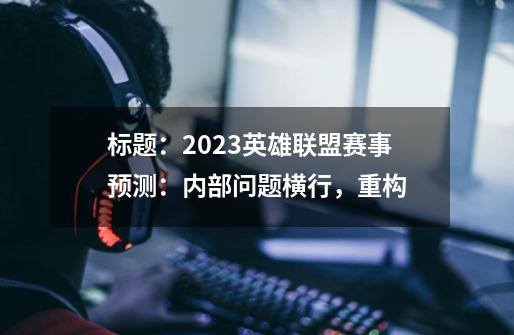 标题：2023英雄联盟赛事预测：内部问题横行，重构...-第1张-游戏资讯-龙启网络