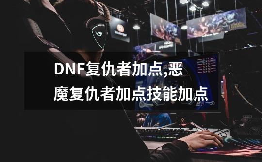 DNF复仇者加点,恶魔复仇者加点技能加点-第1张-游戏资讯-龙启网络