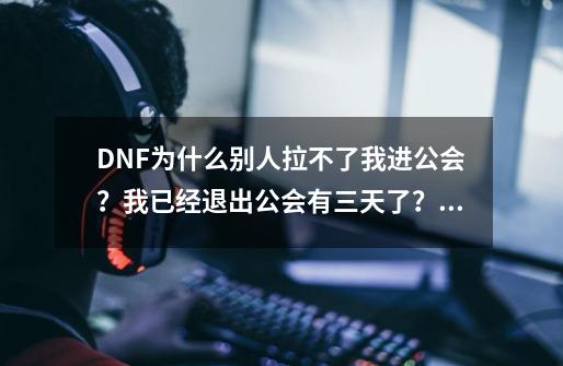 DNF为什么别人拉不了我进公会？我已经退出公会有三天了？,为什么我dnf进不去公会-第1张-游戏资讯-龙启网络