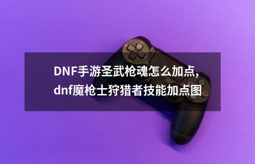 DNF手游圣武枪魂怎么加点,dnf魔枪士狩猎者技能加点图-第1张-游戏资讯-龙启网络