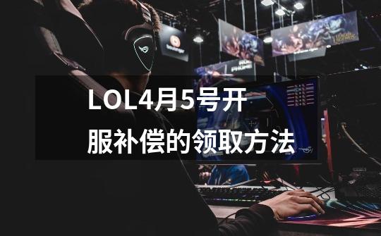 LOL4月5号开服补偿的领取方法-第1张-游戏资讯-龙启网络