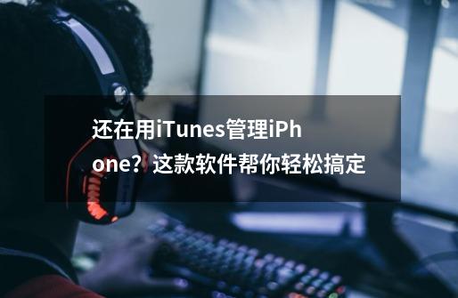 还在用iTunes管理iPhone？这款软件帮你轻松搞定-第1张-游戏资讯-龙启网络