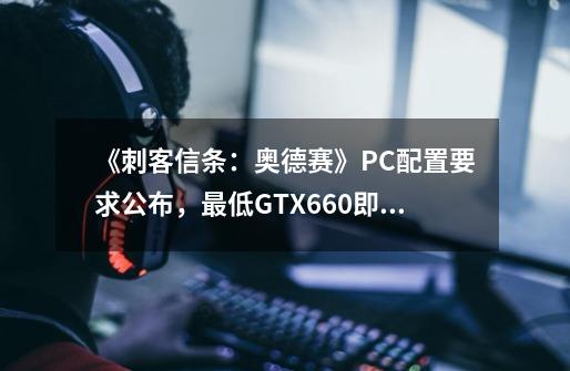 《刺客信条：奥德赛》PC配置要求公布，最低GTX660即可游玩-第1张-游戏资讯-龙启网络