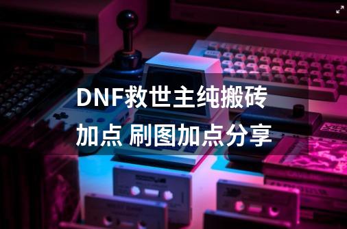 DNF救世主纯搬砖加点 刷图加点分享-第1张-游戏资讯-龙启网络