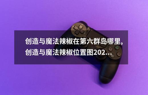 创造与魔法辣椒在第六群岛哪里,创造与魔法辣椒位置图2024-第1张-游戏资讯-龙启网络