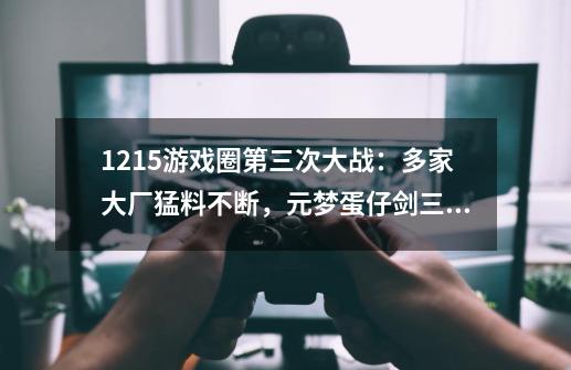 1215游戏圈第三次大战：多家大厂猛料不断，元梦蛋仔剑三全乱套了-第1张-游戏资讯-龙启网络