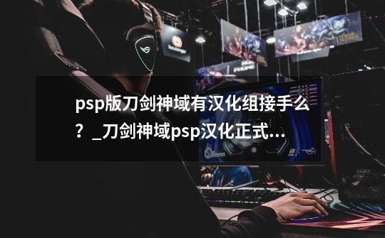 psp版刀剑神域有汉化组接手么？_刀剑神域psp汉化正式免费版-第1张-游戏资讯-龙启网络