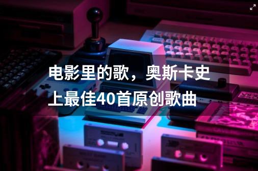 电影里的歌，奥斯卡史上最佳40首原创歌曲-第1张-游戏资讯-龙启网络