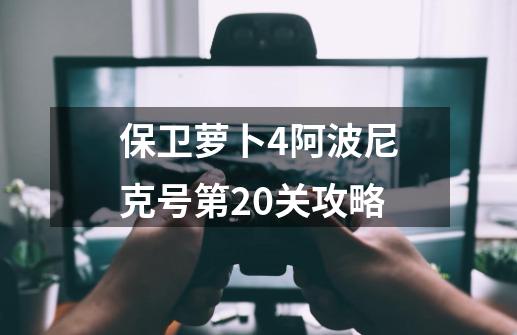 保卫萝卜4阿波尼克号第20关攻略-第1张-游戏资讯-龙启网络