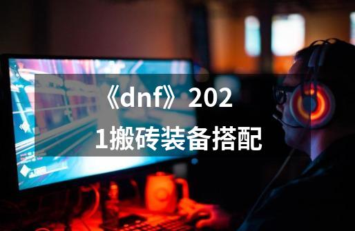 《dnf》2021搬砖装备搭配-第1张-游戏资讯-龙启网络