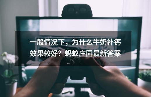 一般情况下，为什么牛奶补钙效果较好？蚂蚁庄园最新答案-第1张-游戏资讯-龙启网络