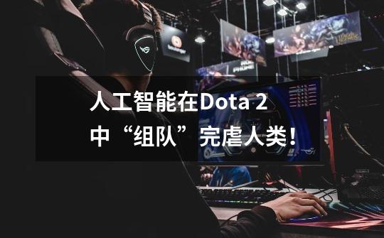 人工智能在Dota 2中“组队”完虐人类！-第1张-游戏资讯-龙启网络