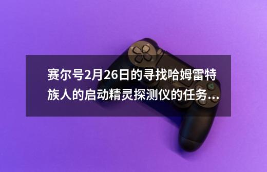 赛尔号2月26日的寻找哈姆雷特族人的启动精灵探测仪的任务怎么过_赛尔号哈姆雷特不掉血-第1张-游戏资讯-龙启网络