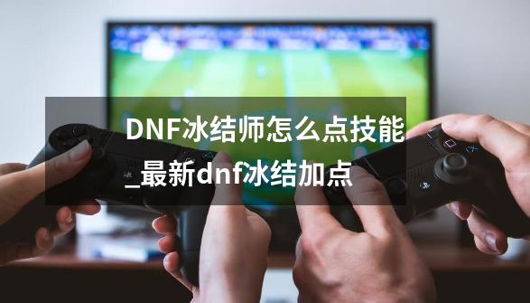 DNF冰结师怎么点技能..._最新dnf冰结加点-第1张-游戏资讯-龙启网络