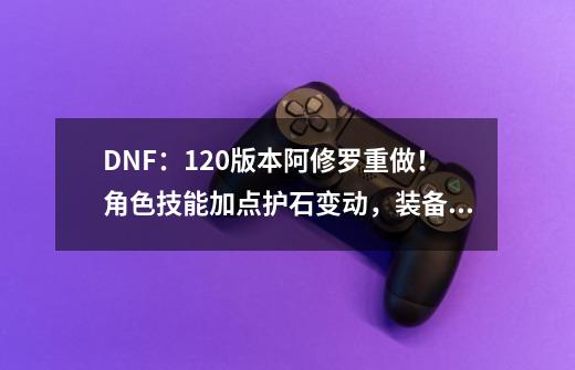 DNF：1.20版本阿修罗重做！角色技能加点护石变动，装备搭配选择-第1张-游戏资讯-龙启网络