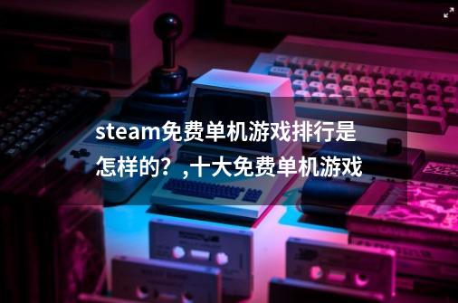 steam免费单机游戏排行是怎样的？,十大免费单机游戏-第1张-游戏资讯-龙启网络