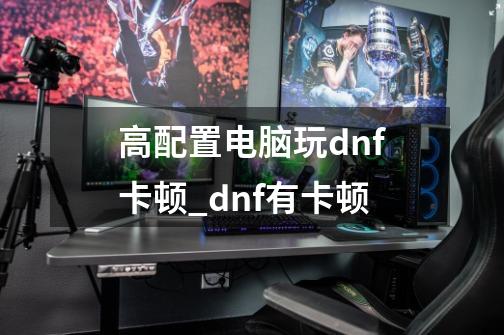 高配置电脑玩dnf卡顿_dnf有卡顿-第1张-游戏资讯-龙启网络