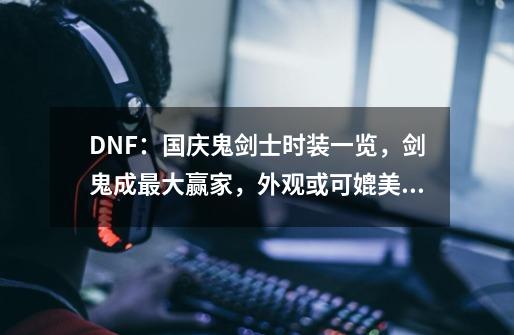 DNF：国庆鬼剑士时装一览，剑鬼成最大赢家，外观或可媲美天空-第1张-游戏资讯-龙启网络