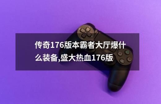 传奇176版本霸者大厅爆什么装备,盛大热血176版-第1张-游戏资讯-龙启网络