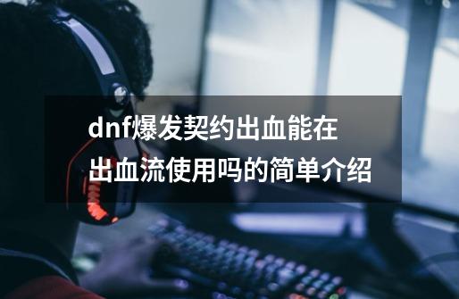 dnf爆发契约出血能在出血流使用吗的简单介绍-第1张-游戏资讯-龙启网络