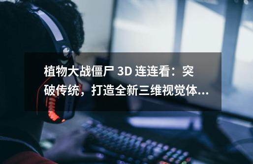 植物大战僵尸 3D 连连看：突破传统，打造全新三维视觉体验-第1张-游戏资讯-龙启网络