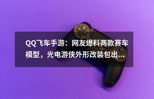 QQ飞车手游：网友爆料两款赛车模型，光电游侠外形改装包出现了-第1张-游戏资讯-龙启网络